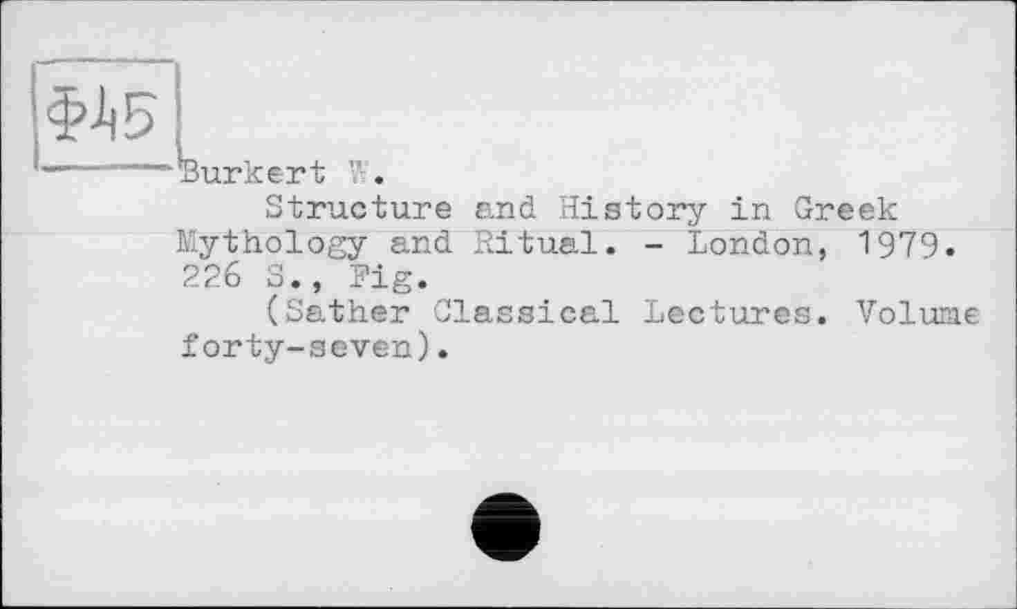 ﻿Burkert
Structure and History in Greek Mythology and Ritual. - London, 1979. 226 S., Fig.
(Sather Classical Lectures. Volume forty-seven).